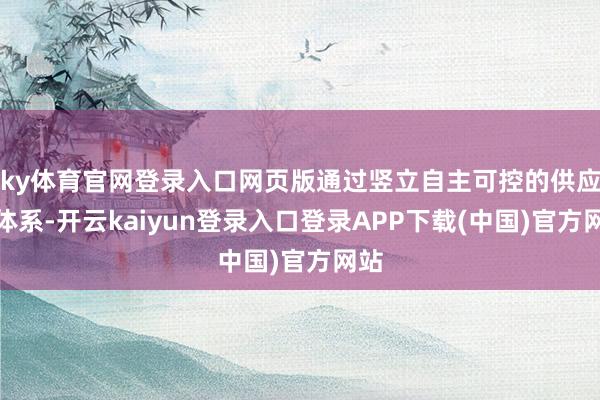 ky体育官网登录入口网页版通过竖立自主可控的供应链体系-开云kaiyun登录入口登录APP下载(中国)官方网站