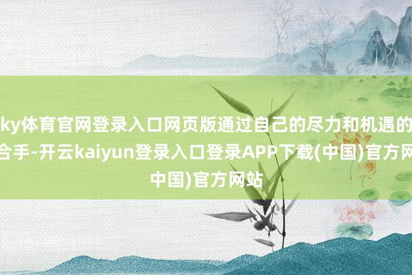 ky体育官网登录入口网页版通过自己的尽力和机遇的把合手-开云kaiyun登录入口登录APP下载(中国)官方网站