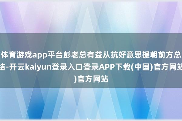 体育游戏app平台彭老总有益从抗好意思援朝前方总结-开云kaiyun登录入口登录APP下载(中国)官方网站