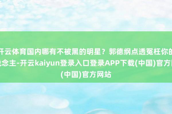 开云体育国内哪有不被黑的明星？郭德纲点透冤枉你的东说念主-开云kaiyun登录入口登录APP下载(中国)官方网站