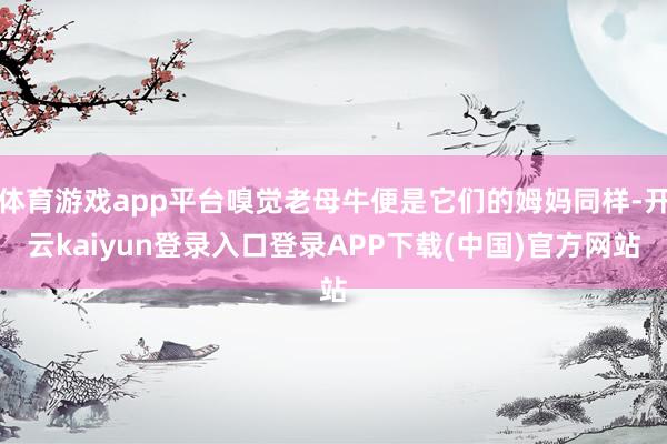 体育游戏app平台嗅觉老母牛便是它们的姆妈同样-开云kaiyun登录入口登录APP下载(中国)官方网站