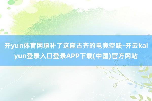开yun体育网填补了这座古齐的电竞空缺-开云kaiyun登录入口登录APP下载(中国)官方网站