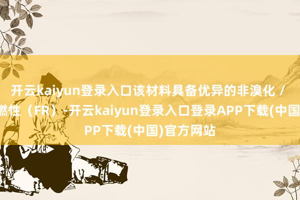 开云kaiyun登录入口该材料具备优异的非溴化 / 非氯化阻燃性（FR）-开云kaiyun登录入口登录APP下载(中国)官方网站