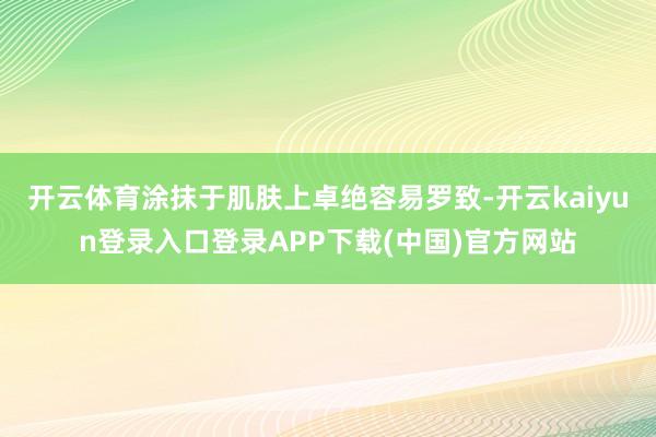 开云体育涂抹于肌肤上卓绝容易罗致-开云kaiyun登录入口登录APP下载(中国)官方网站