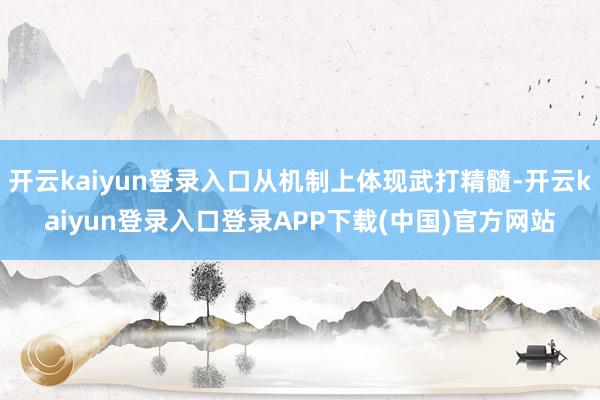 开云kaiyun登录入口从机制上体现武打精髓-开云kaiyun登录入口登录APP下载(中国)官方网站