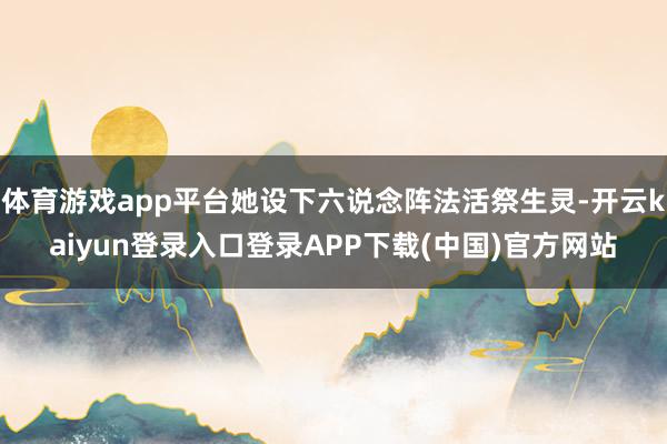 体育游戏app平台她设下六说念阵法活祭生灵-开云kaiyun登录入口登录APP下载(中国)官方网站