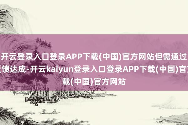 开云登录入口登录APP下载(中国)官方网站但需通过具体反馈达成-开云kaiyun登录入口登录APP下载(中国)官方网站