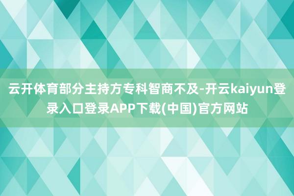 云开体育部分主持方专科智商不及-开云kaiyun登录入口登录APP下载(中国)官方网站