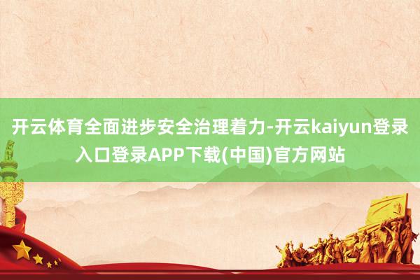 开云体育全面进步安全治理着力-开云kaiyun登录入口登录APP下载(中国)官方网站
