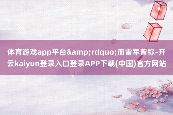 体育游戏app平台”而雷军曾称-开云kaiyun登录入口登录APP下载(中国)官方网站