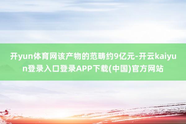 开yun体育网该产物的范畴约9亿元-开云kaiyun登录入口登录APP下载(中国)官方网站