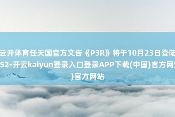 云开体育任天国官方文告《P3R》将于10月23日登陆NS2-开云kaiyun登录入口登录APP下载(中国)官方网站