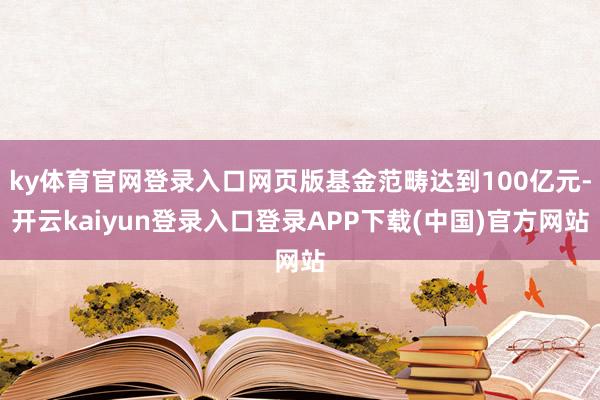 ky体育官网登录入口网页版基金范畴达到100亿元-开云kaiyun登录入口登录APP下载(中国)官方网站