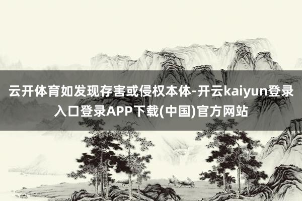 云开体育如发现存害或侵权本体-开云kaiyun登录入口登录APP下载(中国)官方网站