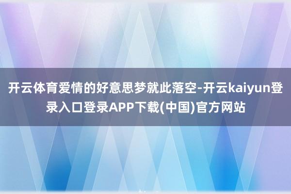 开云体育爱情的好意思梦就此落空-开云kaiyun登录入口登录APP下载(中国)官方网站