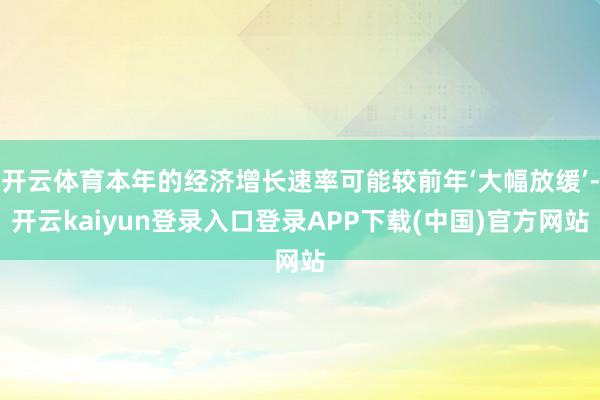 开云体育本年的经济增长速率可能较前年‘大幅放缓’-开云kaiyun登录入口登录APP下载(中国)官方网站