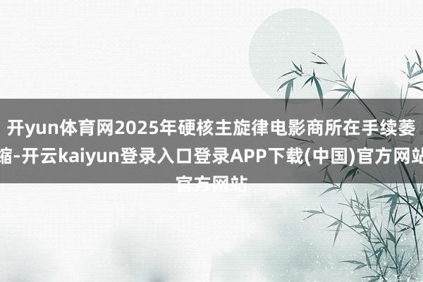 开yun体育网2025年硬核主旋律电影商所在手续萎缩-开云kaiyun登录入口登录APP下载(中国)官方网站