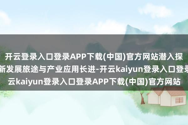 开云登录入口登录APP下载(中国)官方网站潜入探讨AI技巧赋能下的翻新发展旅途与产业应用长进-开云kaiyun登录入口登录APP下载(中国)官方网站