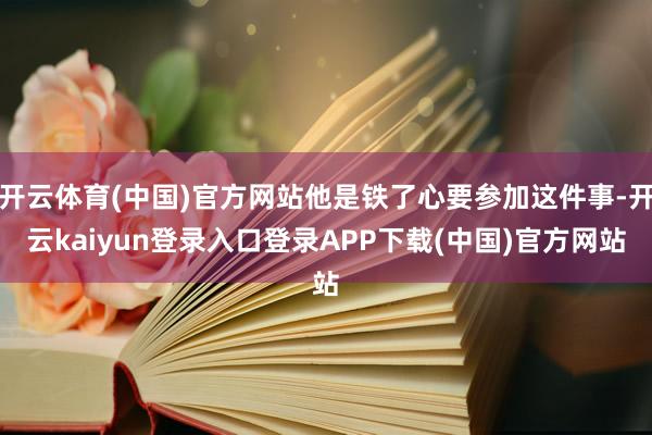 开云体育(中国)官方网站他是铁了心要参加这件事-开云kaiyun登录入口登录APP下载(中国)官方网站