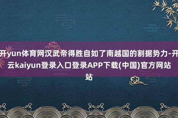 开yun体育网汉武帝得胜自如了南越国的割据势力-开云kaiyun登录入口登录APP下载(中国)官方网站
