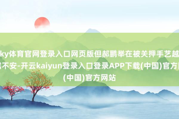 ky体育官网登录入口网页版但郝鹏举在被关押手艺越思越不安-开云kaiyun登录入口登录APP下载(中国)官方网站