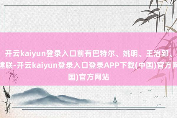 开云kaiyun登录入口前有巴特尔、姚明、王治郅、易建联-开云kaiyun登录入口登录APP下载(中国)官方网站