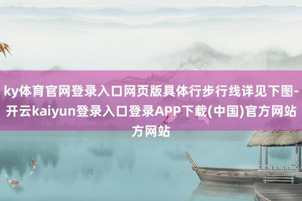 ky体育官网登录入口网页版具体行步行线详见下图-开云kaiyun登录入口登录APP下载(中国)官方网站