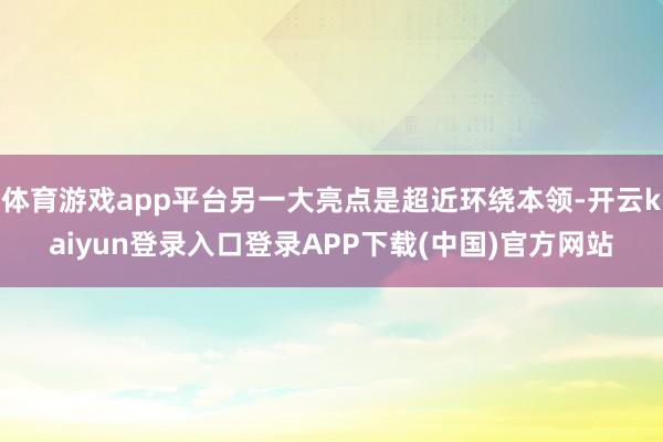 体育游戏app平台另一大亮点是超近环绕本领-开云kaiyun登录入口登录APP下载(中国)官方网站
