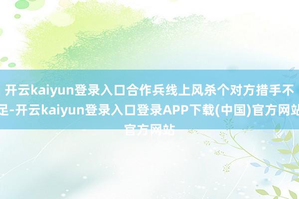 开云kaiyun登录入口合作兵线上风杀个对方措手不足-开云kaiyun登录入口登录APP下载(中国)官方网站