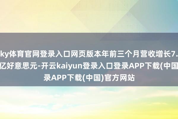 ky体育官网登录入口网页版本年前三个月营收增长7.8%至133亿好意思元-开云kaiyun登录入口登录APP下载(中国)官方网站