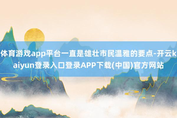 体育游戏app平台一直是雄壮市民温雅的要点-开云kaiyun登录入口登录APP下载(中国)官方网站
