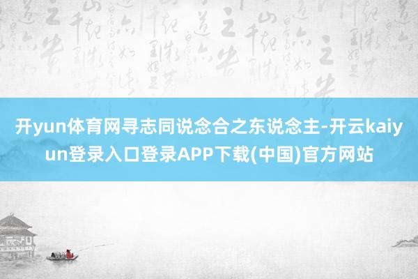 开yun体育网寻志同说念合之东说念主-开云kaiyun登录入口登录APP下载(中国)官方网站