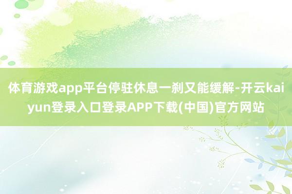 体育游戏app平台停驻休息一刹又能缓解-开云kaiyun登录入口登录APP下载(中国)官方网站