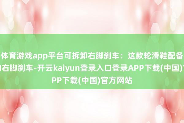 体育游戏app平台可拆卸右脚刹车：这款轮滑鞋配备可拆卸的右脚刹车-开云kaiyun登录入口登录APP下载(中国)官方网站