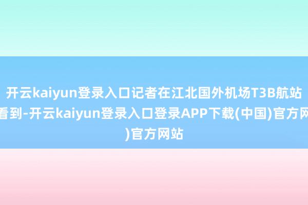 开云kaiyun登录入口记者在江北国外机场T3B航站楼看到-开云kaiyun登录入口登录APP下载(中国)官方网站