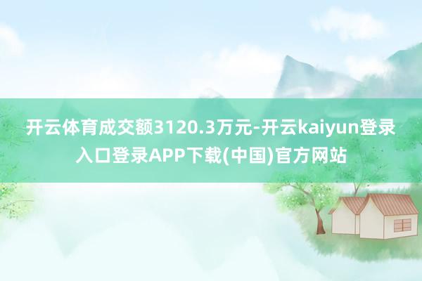 开云体育成交额3120.3万元-开云kaiyun登录入口登录APP下载(中国)官方网站