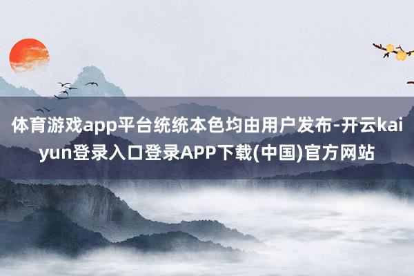 体育游戏app平台统统本色均由用户发布-开云kaiyun登录入口登录APP下载(中国)官方网站