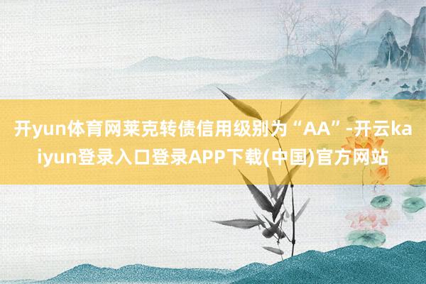 开yun体育网莱克转债信用级别为“AA”-开云kaiyun登录入口登录APP下载(中国)官方网站