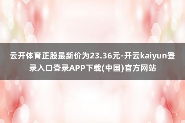 云开体育正股最新价为23.36元-开云kaiyun登录入口登录APP下载(中国)官方网站