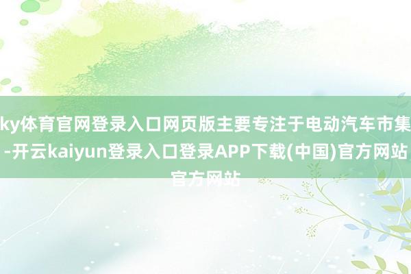 ky体育官网登录入口网页版主要专注于电动汽车市集-开云kaiyun登录入口登录APP下载(中国)官方网站