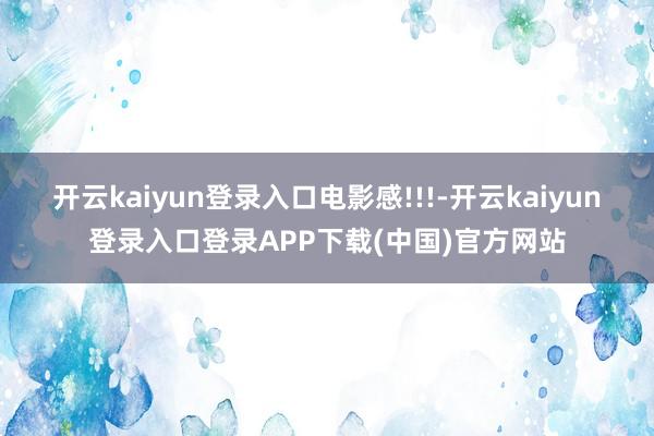 开云kaiyun登录入口电影感!!!-开云kaiyun登录入口登录APP下载(中国)官方网站