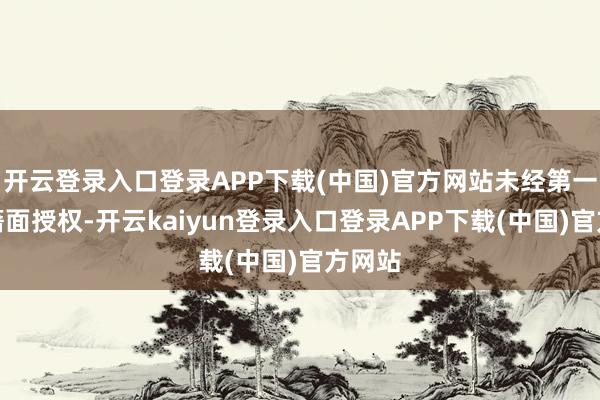 开云登录入口登录APP下载(中国)官方网站未经第一财经籍面授权-开云kaiyun登录入口登录APP下载(中国)官方网站