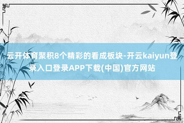 云开体育聚积8个精彩的看成板块-开云kaiyun登录入口登录APP下载(中国)官方网站