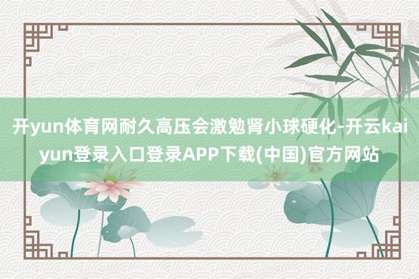 开yun体育网耐久高压会激勉肾小球硬化-开云kaiyun登录入口登录APP下载(中国)官方网站