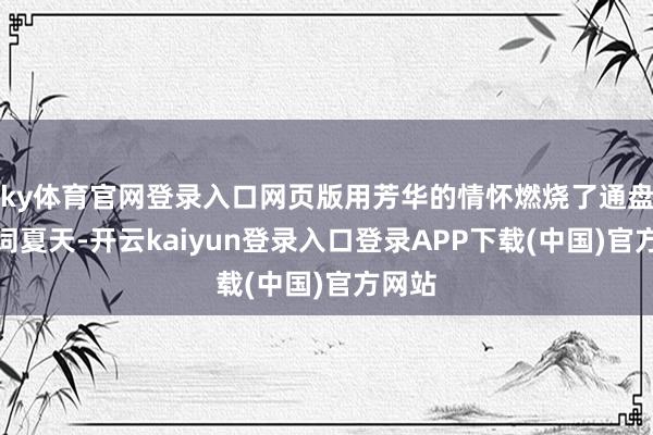 ky体育官网登录入口网页版用芳华的情怀燃烧了通盘这个词夏天-开云kaiyun登录入口登录APP下载(中国)官方网站