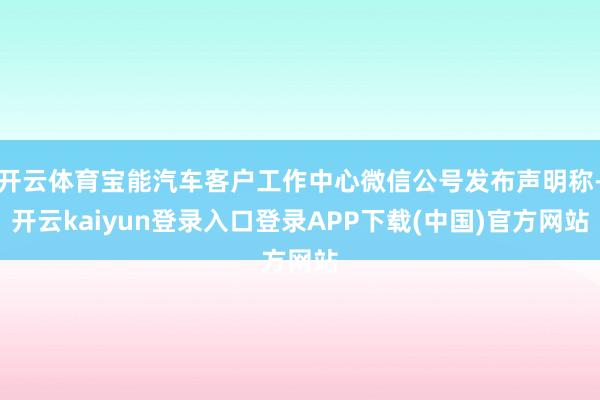 开云体育宝能汽车客户工作中心微信公号发布声明称-开云kaiyun登录入口登录APP下载(中国)官方网站