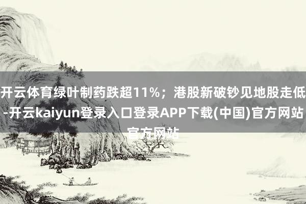 开云体育绿叶制药跌超11%;港股新破钞见地股走低-开云kaiyun登录入口登录APP下载(中国)官方网站