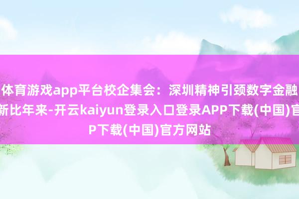 体育游戏app平台校企集会：深圳精神引颈数字金融产学鼎新比年来-开云kaiyun登录入口登录APP下载(中国)官方网站