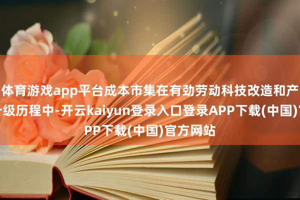 体育游戏app平台成本市集在有劲劳动科技改造和产业转型升级历程中-开云kaiyun登录入口登录APP下载(中国)官方网站