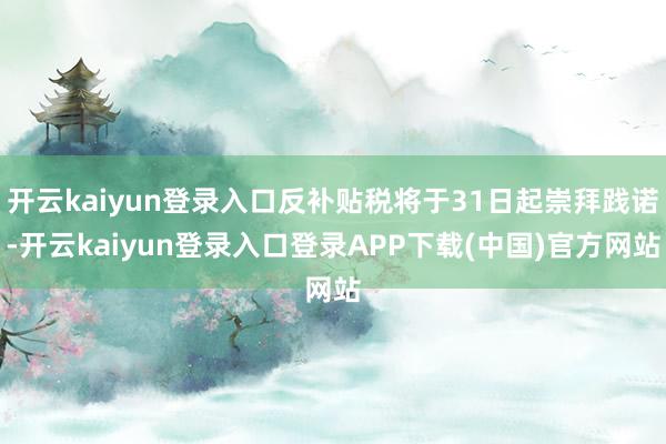 开云kaiyun登录入口反补贴税将于31日起崇拜践诺-开云kaiyun登录入口登录APP下载(中国)官方网站